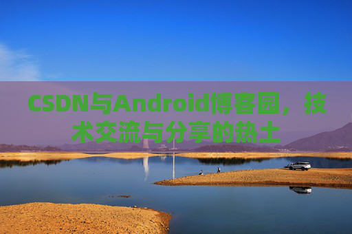 CSDN与Android博客园，技术交流与分享的热土